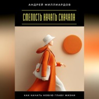 Андрей Миллиардов. Смелость начать сначала. Как начать новую главу жизни