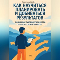 . Как научиться планировать и добиваться результатов. Пошаговое руководство для тех, кто устал стоять на месте