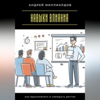 Андрей Миллиардов. Навыки влияния. Как вдохновлять и убеждать других