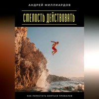 Андрей Миллиардов. Смелость действовать. Как перестать бояться провалов