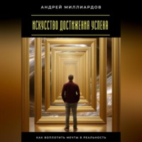 Андрей Миллиардов. Искусство достижения успеха. Как воплотить мечты в реальность