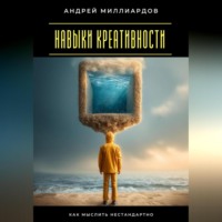 Андрей Миллиардов. Навыки креативности. Как мыслить нестандартно