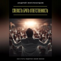 Андрей Миллиардов. Смелость брать ответственность. Как стать лидером своей жизни