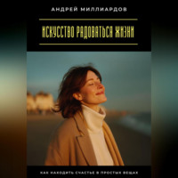 Андрей Миллиардов. Искусство радоваться жизни. Как находить счастье в простых вещах