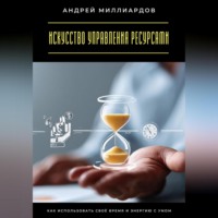 Андрей Миллиардов. Искусство управления ресурсами. Как использовать своё время и энергию с умом