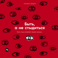 Татьяна Фишер. Быть, а не стыдиться: Если стыд управляет вашей жизнью…