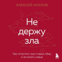 Алексей Козлов. Не держу зла. Как отпустить груз старых обид и не копить новые