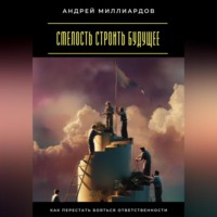 Андрей Миллиардов. Смелость строить будущее. Как перестать бояться ответственности