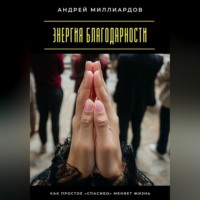 Андрей Миллиардов. Энергия благодарности. Как простое «спасибо» меняет жизнь