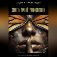 Андрей Миллиардов. Секреты личной трансформации. Как изменить себя навсегда
