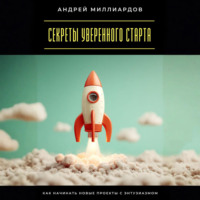 Андрей Миллиардов. Секреты уверенного старта. Как начинать новые проекты с энтузиазмом