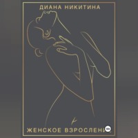 Диана Никитина. Женское взросление: становимся целостной и сексуальной женщиной