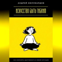Андрей Миллиардов. Искусство быть гибким. Как сохранять адаптивность в любой ситуации