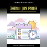Андрей Миллиардов. Секреты создания привычек. Как сделать изменения постоянными