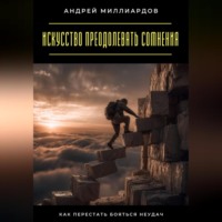 Андрей Миллиардов. Искусство преодолевать сомнения. Как перестать бояться неудач