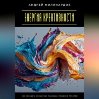 Андрей Миллиардов. Энергия креативности. Как находить необычные подходы к решению проблем