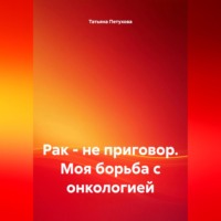 Татьяна Леонидовна Петухова. Рак – не приговор. Моя борьба с онкологией