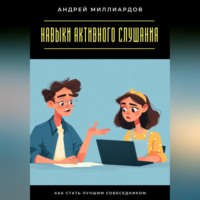 Андрей Миллиардов. Навыки активного слушания. Как стать лучшим собеседником