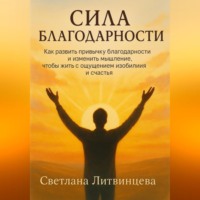 Светлана Литвинцева. Сила благодарности.Как развить привычку благодарности и изменить мышление, чтобы жить с ощущением изобилия и счастья.