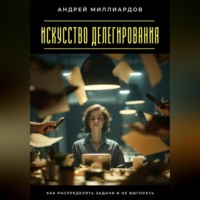 Андрей Миллиардов. Искусство делегирования. Как распределять задачи и не выгорать