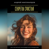 Андрей Миллиардов. Секреты счастья. Как научиться наслаждаться процессом
