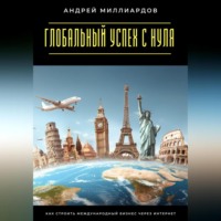 Андрей Миллиардов. Глобальный успех с нуля. Как строить международный бизнес через интернет