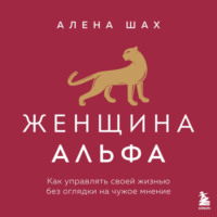 Алена Шах. Женщина Альфа. Как управлять своей жизнью без оглядки на чужое мнение