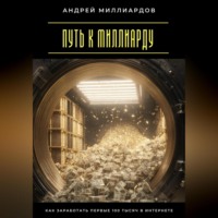 Андрей Миллиардов. Путь к миллиарду. Как заработать первые 100 тысяч в интернете