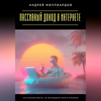 Андрей Миллиардов. Пассивный доход в интернете. Как зарабатывать, не вкладывая много времени