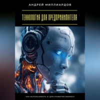 Андрей Миллиардов. Технология для предпринимателя. Как использовать AI для развития бизнеса