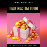 Андрей Миллиардов. Заработок на собственных продуктах. Как производить и продавать товары онлайн