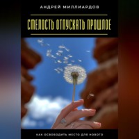 Андрей Миллиардов. Смелость отпускать прошлое. Как освободить место для нового