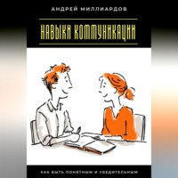 Андрей Миллиардов. Навыки коммуникации. Как быть понятным и убедительным