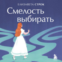 Елизавета Строк. Смелость выбирать. Книга-вдохновение для тех, кто хочет изменить свою жизнь, но не знает как