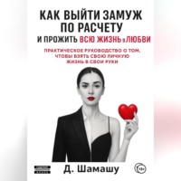 Даша Шамашу. Как выйти замуж по расчету, чтобы прожить всю жизнь в любви