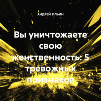АНДРЕЙ ИЛЬИН. Вы уничтожаете свою женственность: 5 тревожных признаков