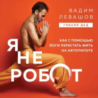 Вадим Левашов. Я не робот. Как с помощью йоги перестать жить на автопилоте