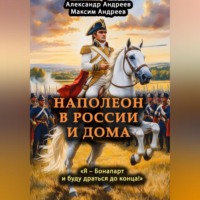 Максим Александрович Андреев. Наполеон в России и дома. «Я – Бонапарт и буду драться до конца!»