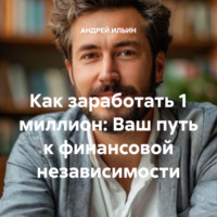 АНДРЕЙ ИЛЬИН. Как заработать 1 миллион: Ваш путь к финансовой независимости