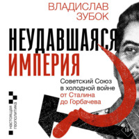 Владислав Зубок. Неудавшаяся империя. Советский Союз в холодной войне от Сталина до Горбачева