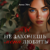 Анна Эйч. Ты не захочешь меня любить