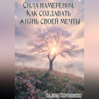 Вадим Корниенко. Сила намерения. Как создавать жизнь своей мечты