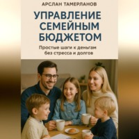 Арслан Тамерланов. Управление семейным бюджетом. Простые шаги к деньгам без стресса и долгов.