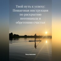 Петр Николаев. Твой путь к успеху: Пошаговая инструкция по раскрытию потенциала и обретению счастья