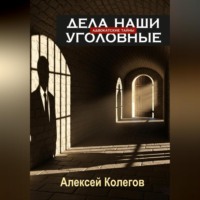 Алексей Валерьевич Колегов. Адвокатские тайны. Дела наши уголовные