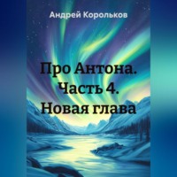Андрей Геннадьевич Корольков. Про Антона. Часть 4. Новая глава