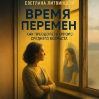 Светлана Литвинцева. Время перемен. Как преодолеть кризис среднего возраста.