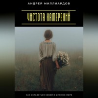 Андрей Миллиардов. Чистота намерений. Как оставаться собой в шумном мире