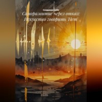 Создавая себя. Саморазвитие через отказ: Искусство говорить 'Нет'