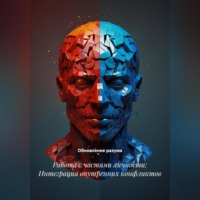 Обновление разума. Работа с частями личности: Интеграция внутренних конфликтов
